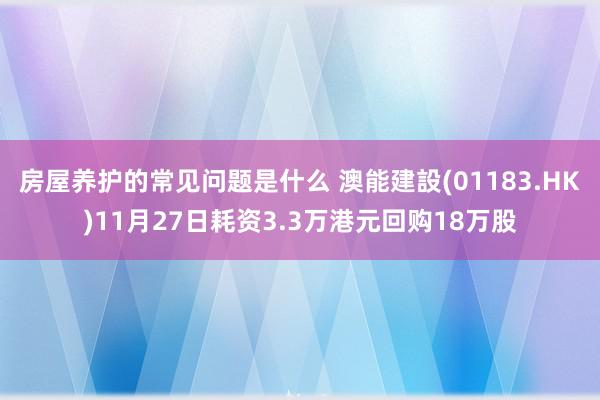 房屋养护的常见问题是什么 澳能建設(01183.HK)11月27日耗资3.3万港元回购18万股