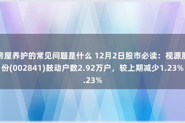 房屋养护的常见问题是什么 12月2日股市必读：视源股份(002841)鼓动户数2.92万户，较上期减少1.23%