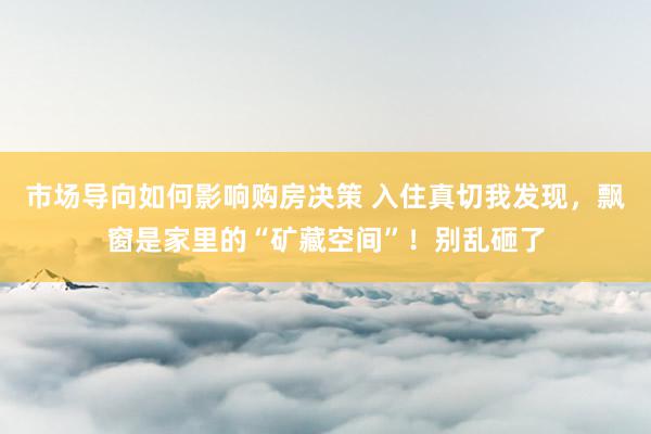 市场导向如何影响购房决策 入住真切我发现，飘窗是家里的“矿藏空间”！别乱砸了