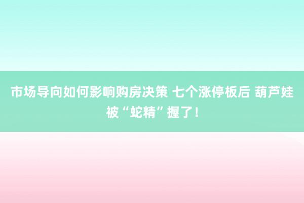 市场导向如何影响购房决策 七个涨停板后 葫芦娃被“蛇精”握了！