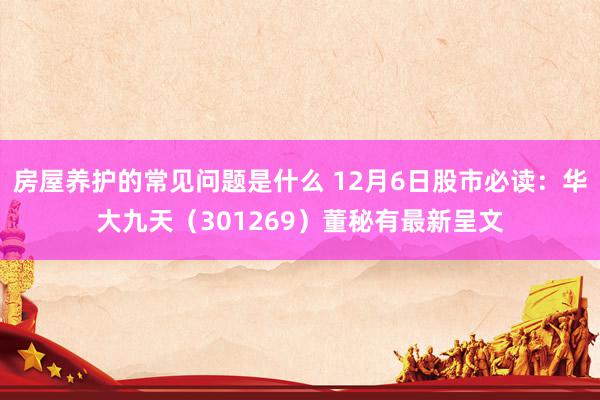 房屋养护的常见问题是什么 12月6日股市必读：华大九天（301269）董秘有最新呈文