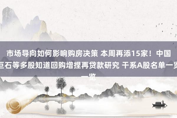 市场导向如何影响购房决策 本周再添15家！中国巨石等多股知道回购增捏再贷款研究 干系A股名单一览