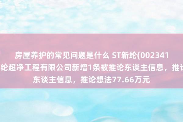 房屋养护的常见问题是什么 ST新纶(002341)控股的深圳市新纶超净工程有限公司新增1条被推论东谈主信息，推论想法77.66万元