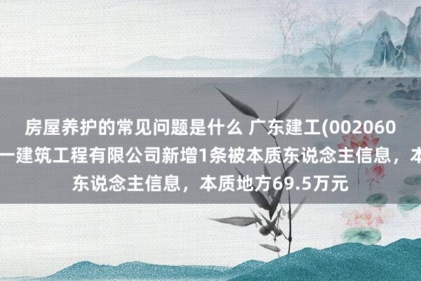 房屋养护的常见问题是什么 广东建工(002060)控股的广东省第一建筑工程有限公司新增1条被本质东说念主信息，本质地方69.5万元