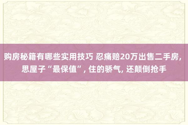 购房秘籍有哪些实用技巧 忍痛赔20万出售二手房, 思屋子“最保值”, 住的骄气, 还颠倒抢手