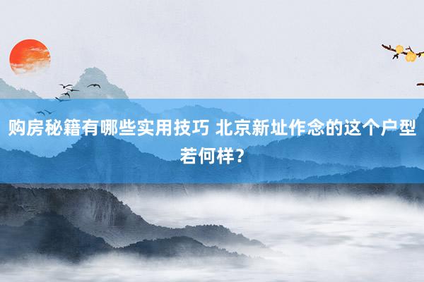 购房秘籍有哪些实用技巧 北京新址作念的这个户型若何样？