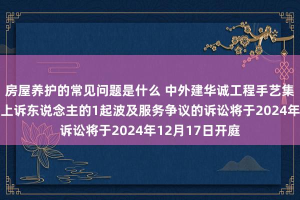 房屋养护的常见问题是什么 中外建华诚工程手艺集团动作被告/被上诉东说念主的1起波及服务争议的诉讼将于2024年12月17日开庭