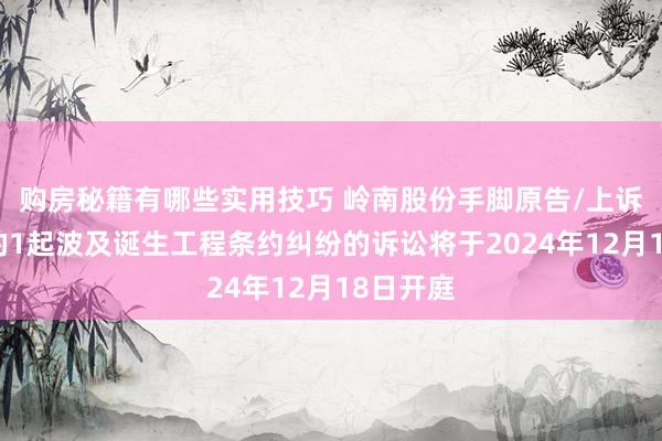 购房秘籍有哪些实用技巧 岭南股份手脚原告/上诉东谈主的1起波及诞生工程条约纠纷的诉讼将于2024年12月18日开庭