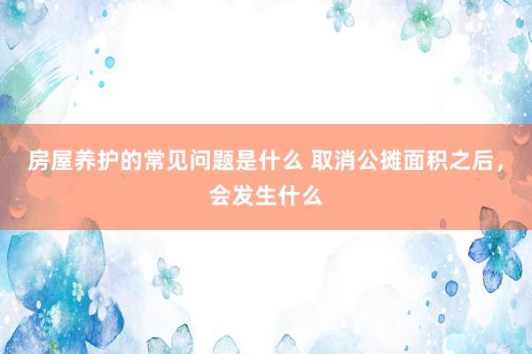 房屋养护的常见问题是什么 取消公摊面积之后，会发生什么