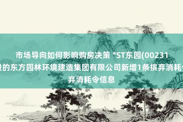 市场导向如何影响购房决策 *ST东园(002310)控股的东方园林环境建造集团有限公司新增1条摈弃消耗令信息