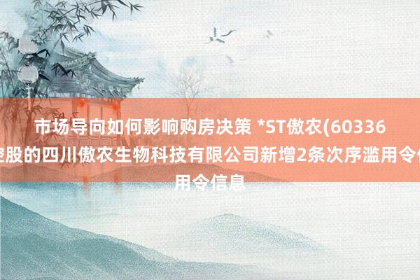 市场导向如何影响购房决策 *ST傲农(603363)控股的四川傲农生物科技有限公司新增2条次序滥用令信息