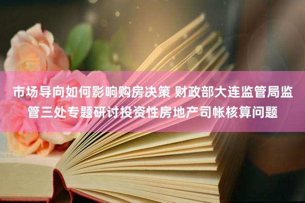 市场导向如何影响购房决策 财政部大连监管局监管三处专题研讨投资性房地产司帐核算问题