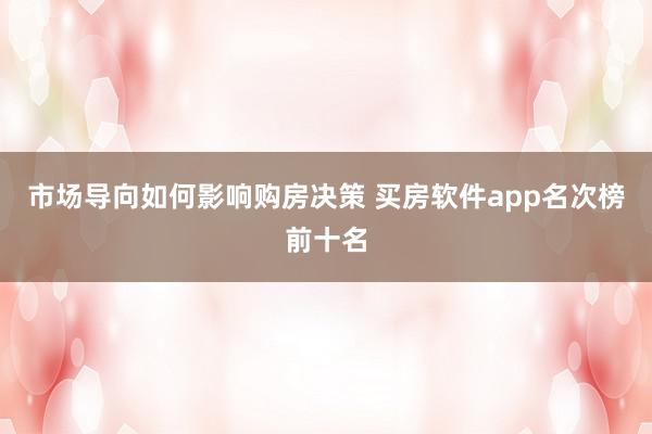 市场导向如何影响购房决策 买房软件app名次榜前十名