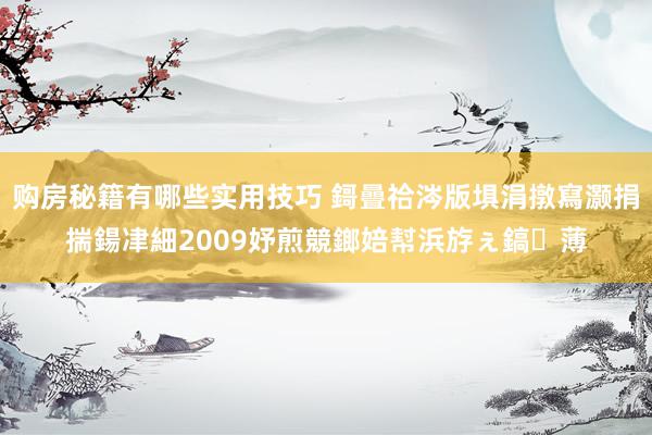 购房秘籍有哪些实用技巧 鎶曡祫涔版埧涓撴寫灏捐揣鍚冿細2009妤煎競鎯婄幇浜斿ぇ鎬薄