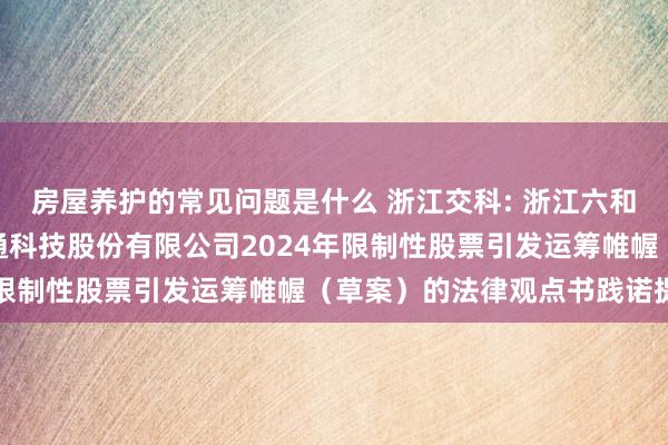 房屋养护的常见问题是什么 浙江交科: 浙江六和讼师事务所对于浙江交通科技股份有限公司2024年限制性股票引发运筹帷幄（草案）的法律观点书践诺提要