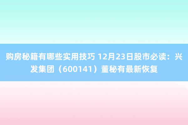 购房秘籍有哪些实用技巧 12月23日股市必读：兴发集团（600141）董秘有最新恢复