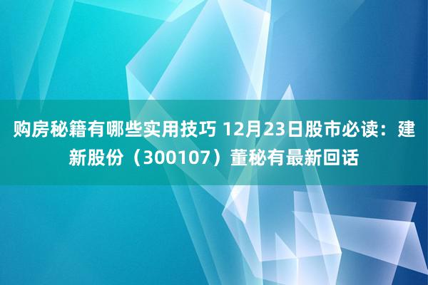 购房秘籍有哪些实用技巧 12月23日股市必读：建新股份（300107）董秘有最新回话