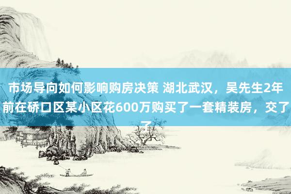 市场导向如何影响购房决策 湖北武汉，吴先生2年前在硚口区某小区花600万购买了一套精装房，交了