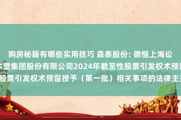 购房秘籍有哪些实用技巧 森泰股份: 德恒上海讼师事务所对于安徽森泰木塑集团股份有限公司2024年截至性股票引发权术预留授予（第一批）相关事项的法律主见推行节录