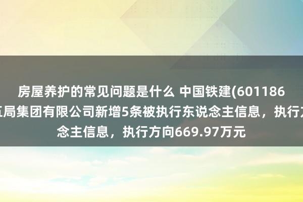 房屋养护的常见问题是什么 中国铁建(601186)控股的中铁十五局集团有限公司新增5条被执行东说念主信息，执行方向669.97万元