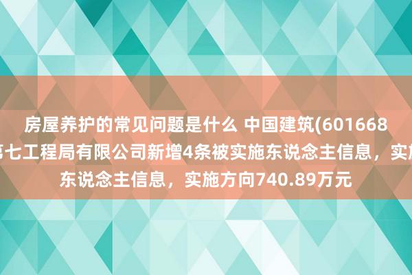 房屋养护的常见问题是什么 中国建筑(601668)控股的中国建筑第七工程局有限公司新增4条被实施东说念主信息，实施方向740.89万元