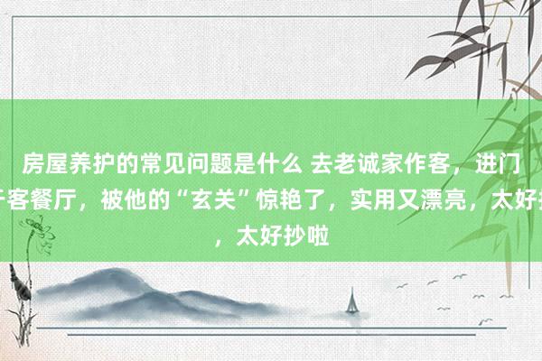 房屋养护的常见问题是什么 去老诚家作客，进门等于客餐厅，被他的“玄关”惊艳了，实用又漂亮，太好抄啦