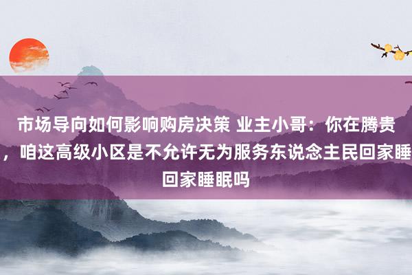 市场导向如何影响购房决策 业主小哥：你在腾贵什么，咱这高级小区是不允许无为服务东说念主民回家睡眠吗