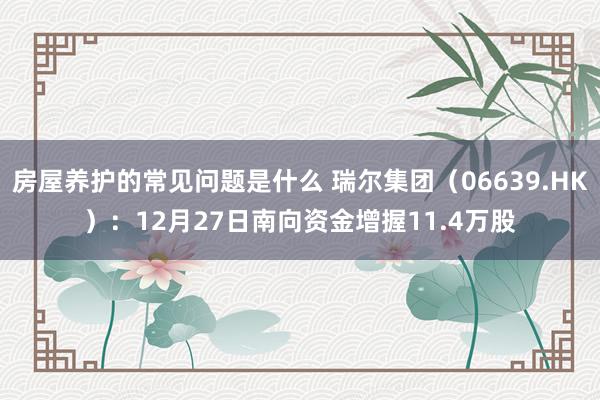 房屋养护的常见问题是什么 瑞尔集团（06639.HK）：12月27日南向资金增握11.4万股