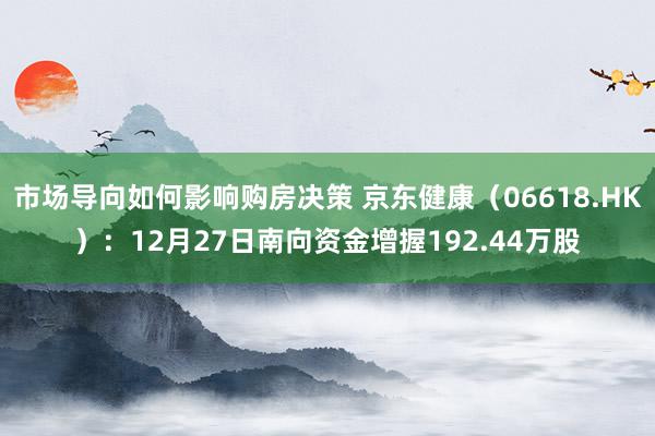 市场导向如何影响购房决策 京东健康（06618.HK）：12月27日南向资金增握192.44万股