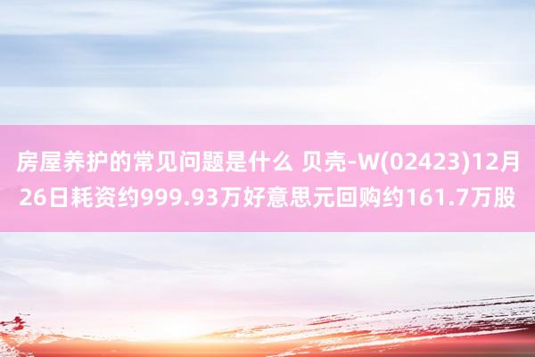 房屋养护的常见问题是什么 贝壳-W(02423)12月26日耗资约999.93万好意思元回购约161.7万股