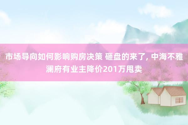 市场导向如何影响购房决策 砸盘的来了, 中海不雅澜府有业主降价201万甩卖