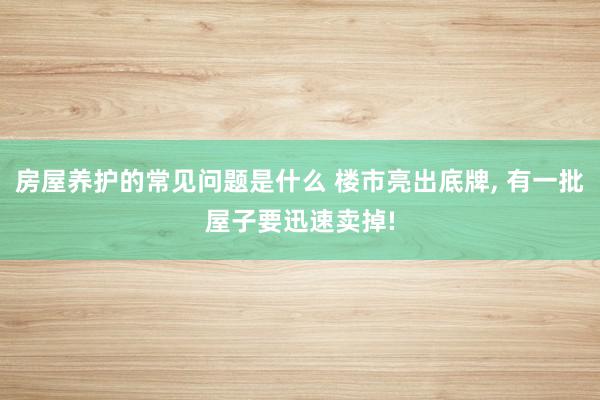 房屋养护的常见问题是什么 楼市亮出底牌, 有一批屋子要迅速卖掉!