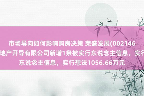 市场导向如何影响购房决策 荣盛发展(002146)控股的邯郸荣盛房地产开导有限公司新增1条被实行东说念主信息，实行想法1056.66万元