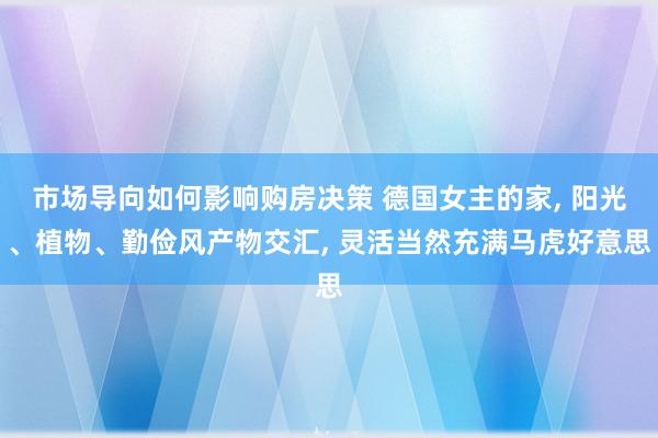 市场导向如何影响购房决策 德国女主的家, 阳光、植物、勤俭风产物交汇, 灵活当然充满马虎好意思