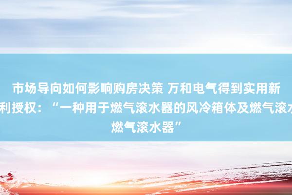 市场导向如何影响购房决策 万和电气得到实用新式专利授权：“一种用于燃气滚水器的风冷箱体及燃气滚水器”