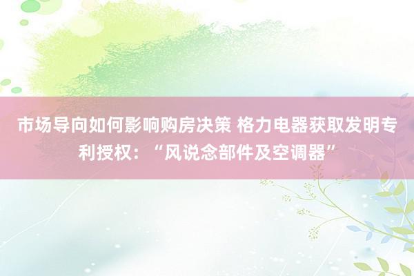 市场导向如何影响购房决策 格力电器获取发明专利授权：“风说念部件及空调器”