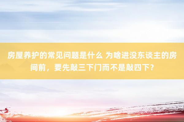 房屋养护的常见问题是什么 为啥进没东谈主的房间前，要先敲三下门而不是敲四下？