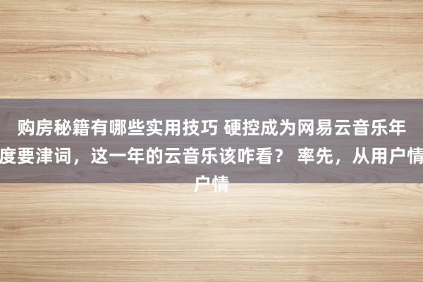 购房秘籍有哪些实用技巧 硬控成为网易云音乐年度要津词，这一年的云音乐该咋看？ 率先，从用户情