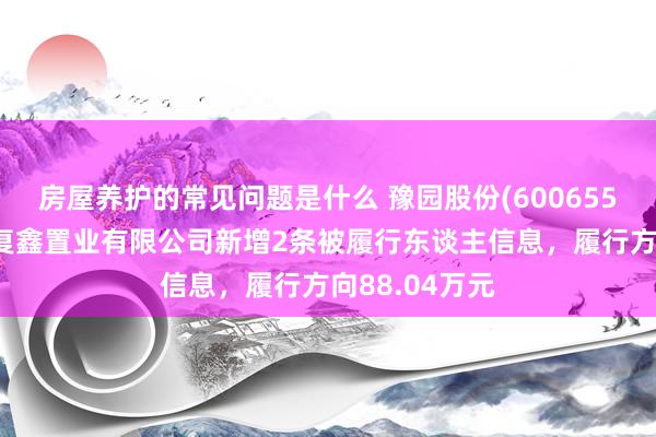 房屋养护的常见问题是什么 豫园股份(600655)参股的北京复鑫置业有限公司新增2条被履行东谈主信息，履行方向88.04万元