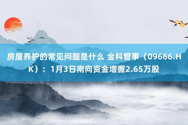 房屋养护的常见问题是什么 金科管事（09666.HK）：1月3日南向资金增握2.65万股