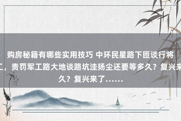 购房秘籍有哪些实用技巧 中环民星路下匝谈行将闭塞施工，责罚军工路大地谈路坑洼扬尘还要等多久？复兴来了……