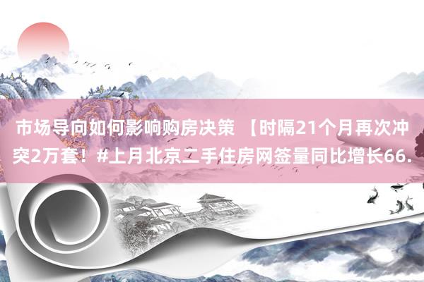 市场导向如何影响购房决策 【时隔21个月再次冲突2万套！#上月北京二手住房网签量同比增长66.