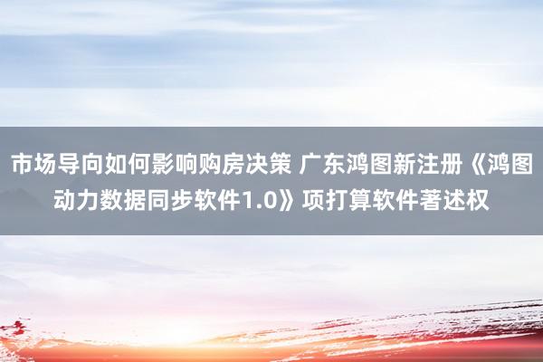 市场导向如何影响购房决策 广东鸿图新注册《鸿图动力数据同步软件1.0》项打算软件著述权