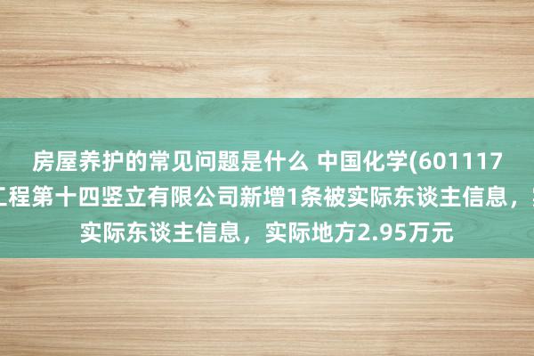 房屋养护的常见问题是什么 中国化学(601117)控股的中国化学工程第十四竖立有限公司新增1条被实际东谈主信息，实际地方2.95万元