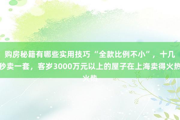 购房秘籍有哪些实用技巧 “全款比例不小”，十几秒卖一套，客岁3000万元以上的屋子在上海卖得火热