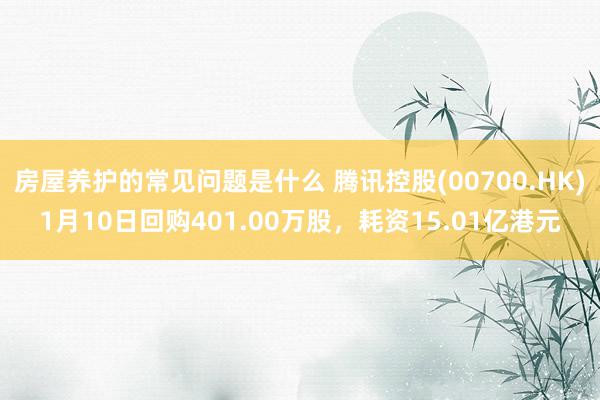 房屋养护的常见问题是什么 腾讯控股(00700.HK)1月10日回购401.00万股，耗资15.01亿港元