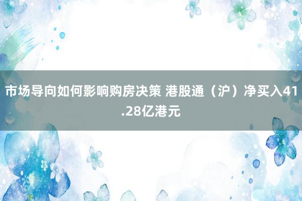 市场导向如何影响购房决策 港股通（沪）净买入41.28亿港元