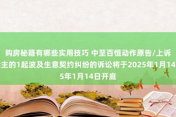 购房秘籍有哪些实用技巧 中至百恒动作原告/上诉东说念主的1起波及生意契约纠纷的诉讼将于2025年1月14日开庭