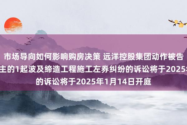 市场导向如何影响购房决策 远洋控股集团动作被告/被上诉东说念主的1起波及缔造工程施工左券纠纷的诉讼将于2025年1月14日开庭