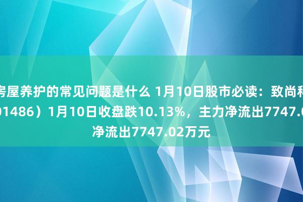 房屋养护的常见问题是什么 1月10日股市必读：致尚科技（301486）1月10日收盘跌10.13%，主力净流出7747.02万元